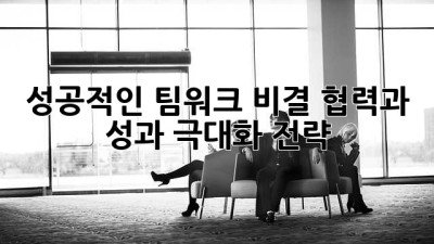 성공적인 팀워크 비결: 협력과 성과 극대화 전략